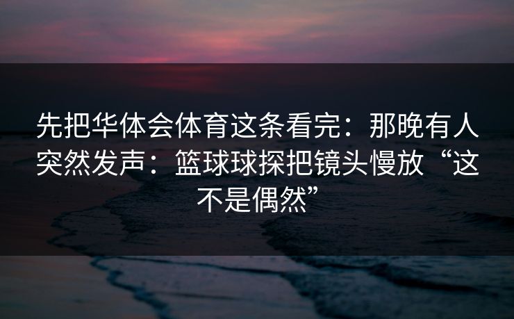 先把华体会体育这条看完：那晚有人突然发声：篮球球探把镜头慢放“这不是偶然”