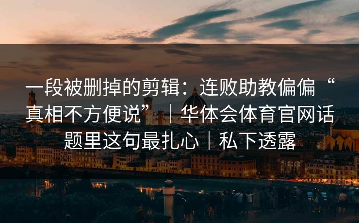 一段被删掉的剪辑：连败助教偏偏“真相不方便说”｜华体会体育官网话题里这句最扎心｜私下透露