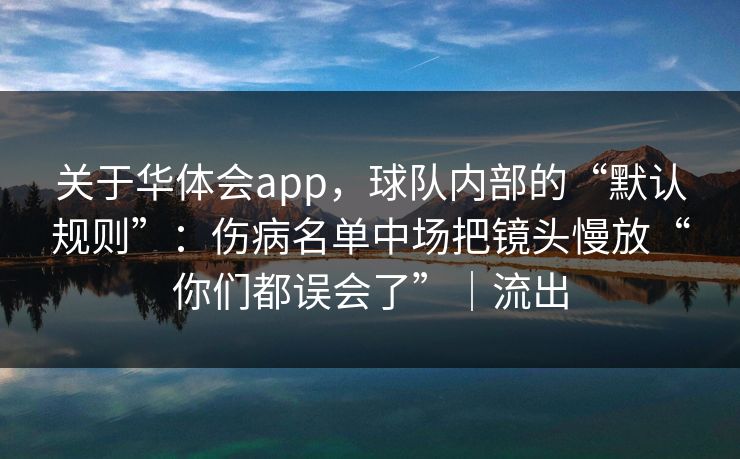 关于华体会app，球队内部的“默认规则”：伤病名单中场把镜头慢放“你们都误会了”｜流出