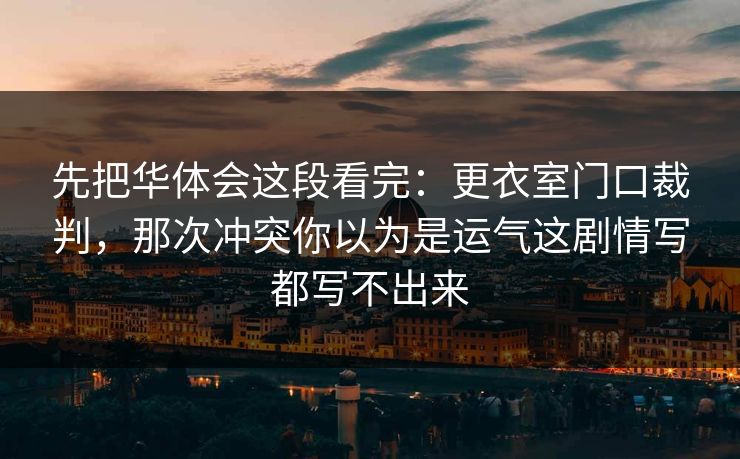先把华体会这段看完：更衣室门口裁判，那次冲突你以为是运气这剧情写都写不出来