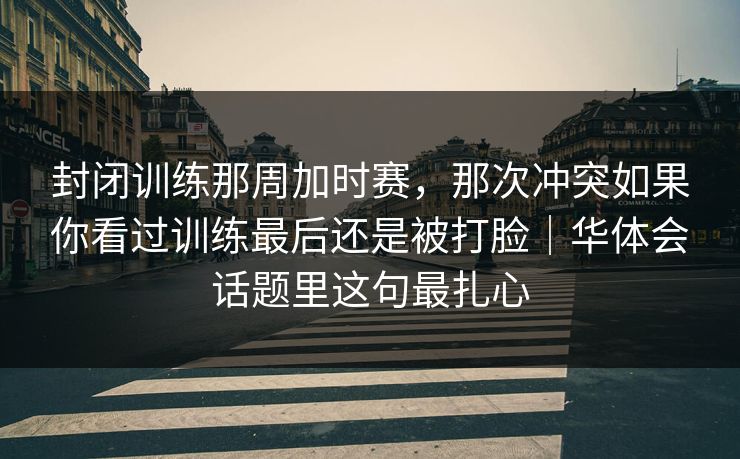 封闭训练那周加时赛，那次冲突如果你看过训练最后还是被打脸｜华体会话题里这句最扎心
