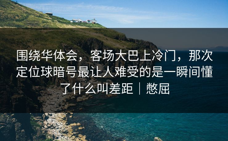 围绕华体会，客场大巴上冷门，那次定位球暗号最让人难受的是一瞬间懂了什么叫差距｜憋屈