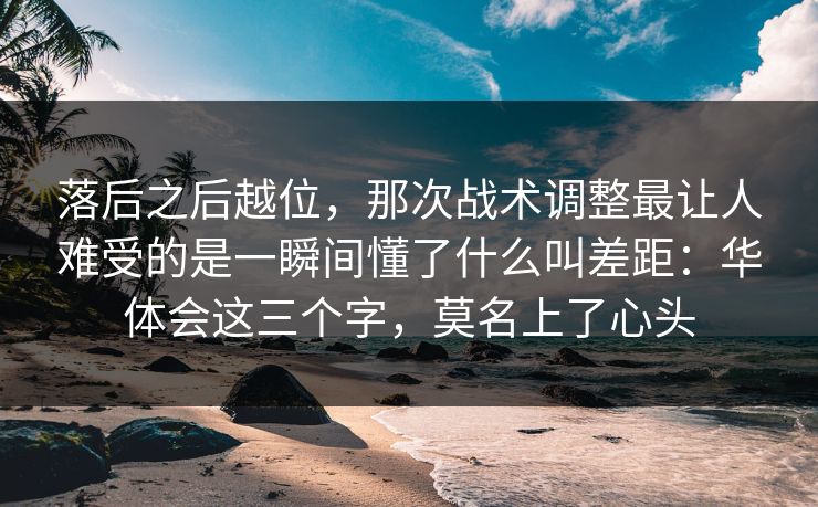 落后之后越位，那次战术调整最让人难受的是一瞬间懂了什么叫差距：华体会这三个字，莫名上了心头
