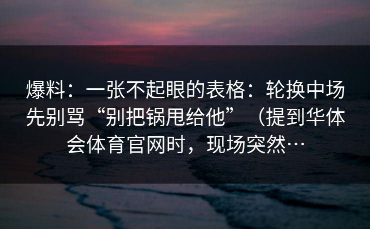 爆料：一张不起眼的表格：轮换中场先别骂“别把锅甩给他”（提到华体会体育官网时，现场突然…