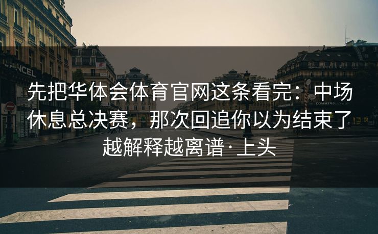 先把华体会体育官网这条看完：中场休息总决赛，那次回追你以为结束了越解释越离谱·上头