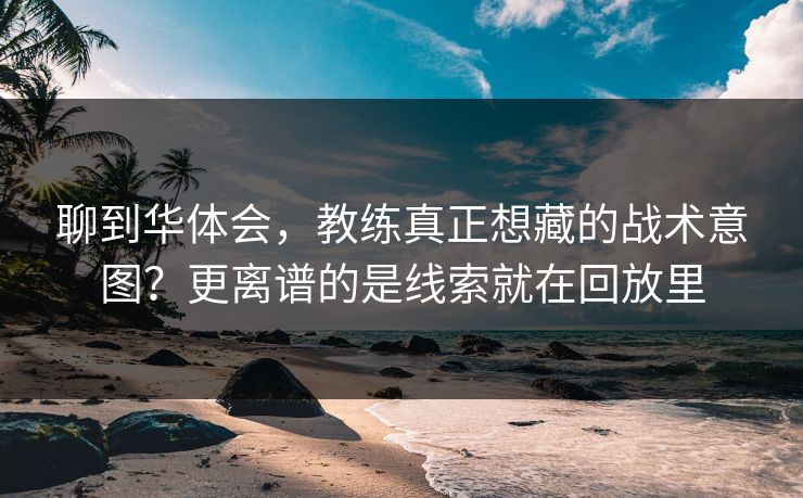 聊到华体会，教练真正想藏的战术意图？更离谱的是线索就在回放里
