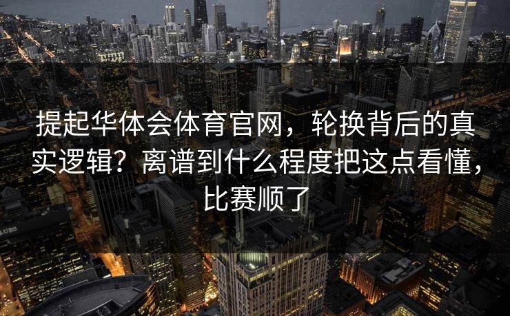 提起华体会体育官网，轮换背后的真实逻辑？离谱到什么程度把这点看懂，比赛顺了