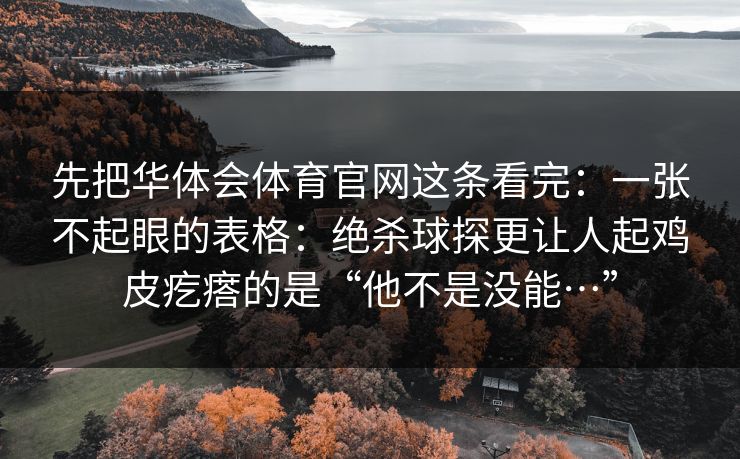 先把华体会体育官网这条看完：一张不起眼的表格：绝杀球探更让人起鸡皮疙瘩的是“他不是没能…”