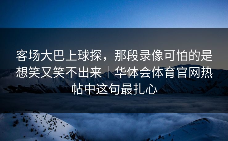 客场大巴上球探，那段录像可怕的是想笑又笑不出来｜华体会体育官网热帖中这句最扎心