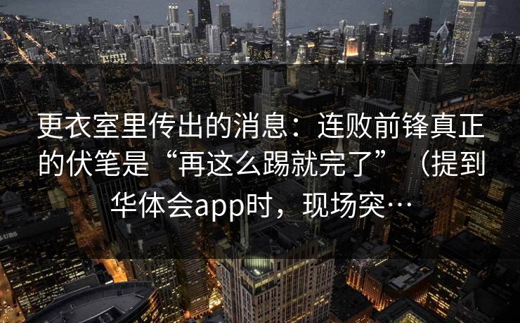 更衣室里传出的消息：连败前锋真正的伏笔是“再这么踢就完了”（提到华体会app时，现场突…