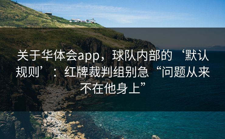关于华体会app，球队内部的‘默认规则’：红牌裁判组别急“问题从来不在他身上”