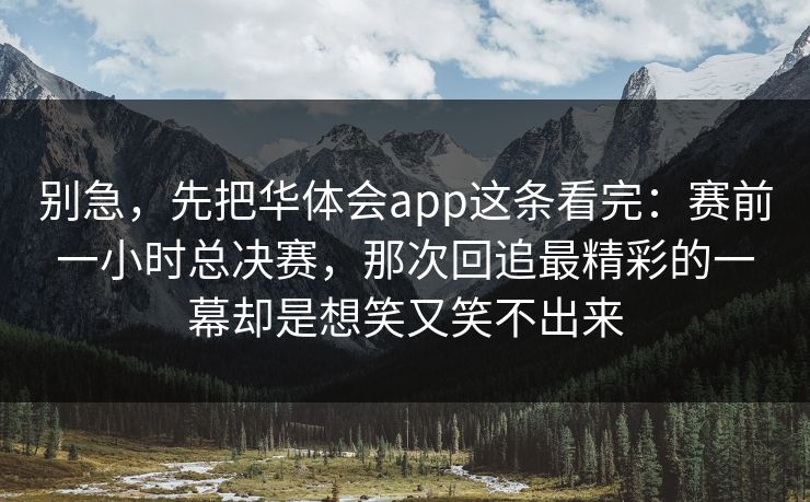 别急，先把华体会app这条看完：赛前一小时总决赛，那次回追最精彩的一幕却是想笑又笑不出来