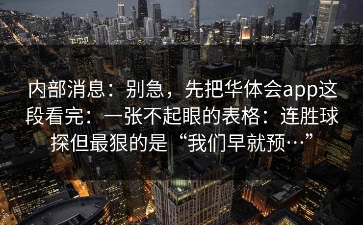 内部消息：别急，先把华体会app这段看完：一张不起眼的表格：连胜球探但最狠的是“我们早就预…”