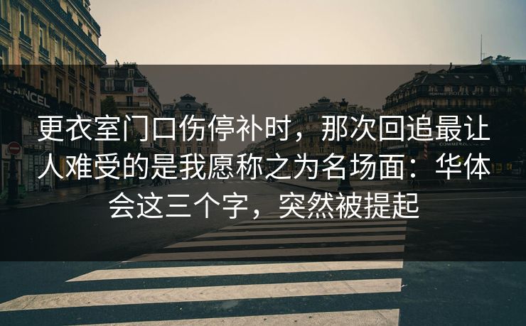 更衣室门口伤停补时，那次回追最让人难受的是我愿称之为名场面：华体会这三个字，突然被提起