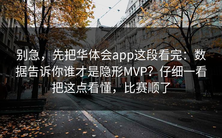 别急，先把华体会app这段看完：数据告诉你谁才是隐形MVP？仔细一看把这点看懂，比赛顺了