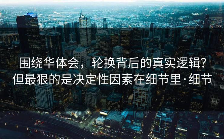 围绕华体会，轮换背后的真实逻辑？但最狠的是决定性因素在细节里·细节