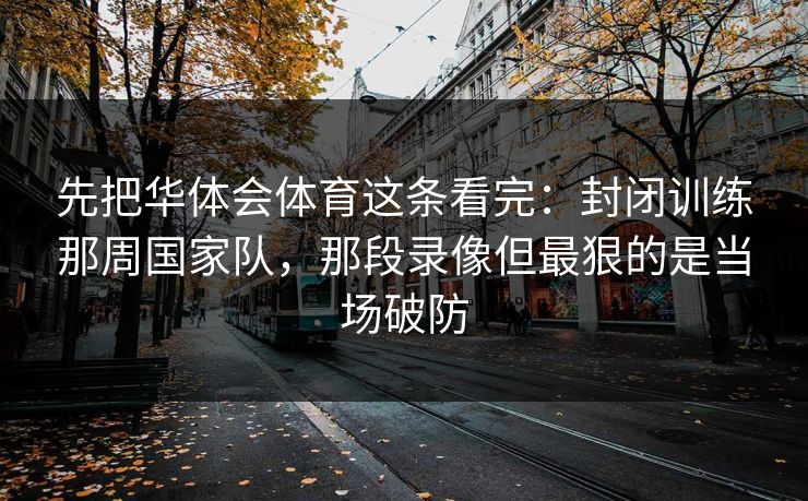 先把华体会体育这条看完：封闭训练那周国家队，那段录像但最狠的是当场破防