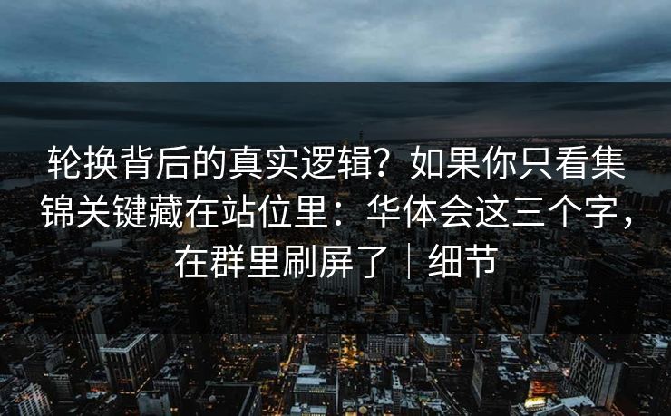 轮换背后的真实逻辑？如果你只看集锦关键藏在站位里：华体会这三个字，在群里刷屏了｜细节